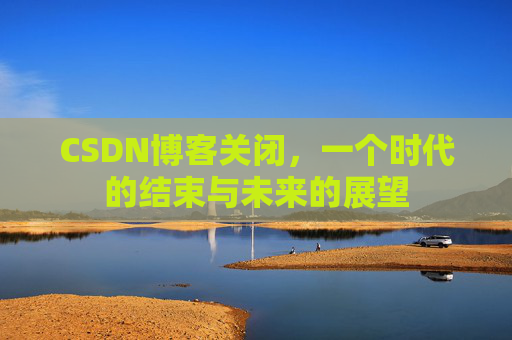 CSDN博客关闭，一个时代的结束与未来的展望
